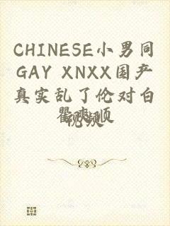 CHINESE小男同GAY XNXX国产真实乱了伦对白视频